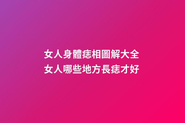 女人身體痣相圖解大全 女人哪些地方長痣才好
